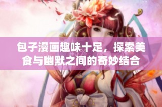 包子漫画趣味十足，探索美食与幽默之间的奇妙结合