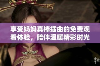 享受妈妈真棒插曲的免费观看体验，陪伴温暖精彩时光