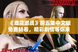 《酒店激战》前五集中文版免费畅看，精彩剧情等你来发现