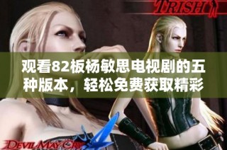观看82板杨敏思电视剧的五种版本，轻松免费获取精彩剧情体验