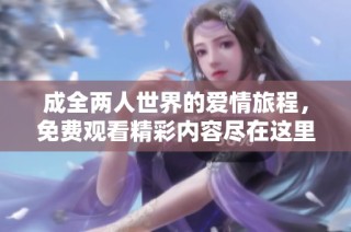 成全两人世界的爱情旅程，免费观看精彩内容尽在这里