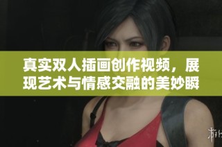 真实双人插画创作视频，展现艺术与情感交融的美妙瞬间