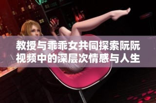 教授与乖乖女共同探索阮阮视频中的深层次情感与人生启示