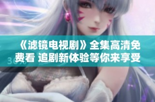 《滤镜电视剧》全集高清免费看 追剧新体验等你来享受！