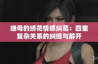 继母的绣花情感纠葛：四重复杂关系的纠缠与解开