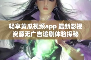 畅享黄瓜视频app 最新影视资源无广告追剧体验探秘