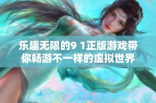 乐趣无限的9 1正版游戏带你畅游不一样的虚拟世界