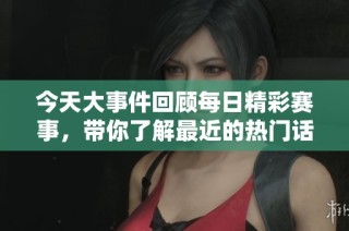 今天大事件回顾每日精彩赛事，带你了解最近的热门话题与新闻亮点