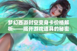 梦幻西游时空变身卡价格解析——揭开游戏道具的秘密面纱