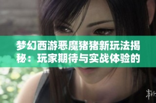 梦幻西游恶魔猪猪新玩法揭秘：玩家期待与实战体验的完美结合
