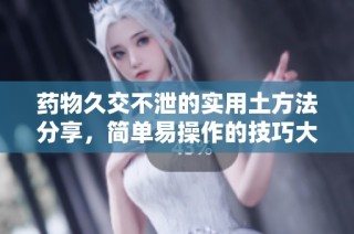 药物久交不泄的实用土方法分享，简单易操作的技巧大揭秘