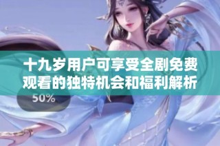 十九岁用户可享受全剧免费观看的独特机会和福利解析