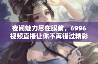 夜间魅力尽在眼前，6996视频直播让你不再错过精彩瞬间