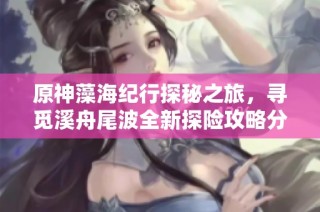 原神藻海纪行探秘之旅，寻觅溪舟尾波全新探险攻略分享