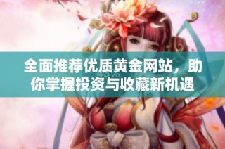 全面推荐优质黄金网站，助你掌握投资与收藏新机遇