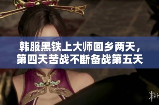 韩服黑铁上大师回乡两天，第四天苦战不断备战第五天赛事
