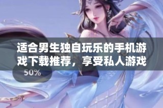 适合男生独自玩乐的手机游戏下载推荐，享受私人游戏时光