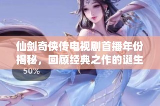 仙剑奇侠传电视剧首播年份揭秘，回顾经典之作的诞生历程