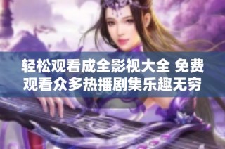 轻松观看成全影视大全 免费观看众多热播剧集乐趣无穷