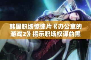 韩国职场惊悚片《办公室的游戏2》揭示职场权谋的黑暗面与心理斗争