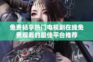 免费畅享热门电视剧在线免费观看的最佳平台推荐