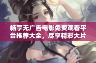 畅享无广告电影免费观看平台推荐大全，尽享精彩大片每一天