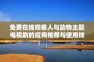 免费在线观看人与动物主题电视剧的应用推荐与使用技巧