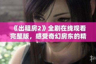 《出租房2》全剧在线观看完整版，感受奇幻房东的精彩故事与惊喜瞬间