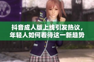 抖音成人版上线引发热议，年轻人如何看待这一新趋势