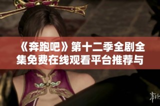 《奔跑吧》第十二季全剧全集免费在线观看平台推荐与观看指南