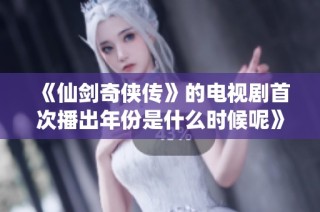 《仙剑奇侠传》的电视剧首次播出年份是什么时候呢》