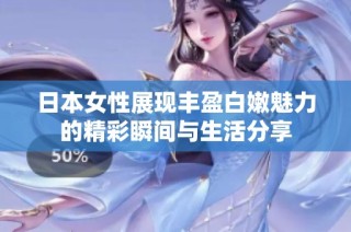 日本女性展现丰盈白嫩魅力的精彩瞬间与生活分享