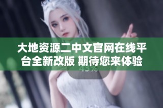 大地资源二中文官网在线平台全新改版 期待您来体验新功能