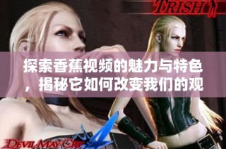 探索香蕉视频的魅力与特色，揭秘它如何改变我们的观影体验