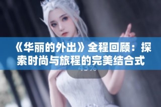 《华丽的外出》全程回顾：探索时尚与旅程的完美结合式之旅