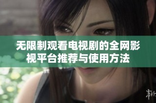 无限制观看电视剧的全网影视平台推荐与使用方法