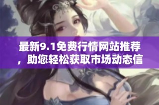 最新9.1免费行情网站推荐，助您轻松获取市场动态信息