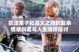 白洁东子和高义之间的复杂情感纠葛与人生选择探讨