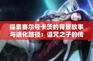 探索赛尔号卡茨的背景故事与进化路径：诅咒之子的传奇揭秘