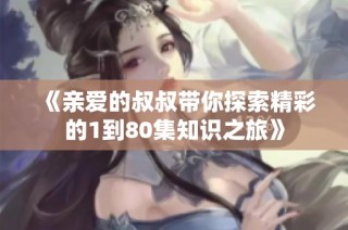 《亲爱的叔叔带你探索精彩的1到80集知识之旅》