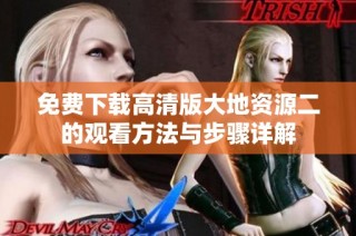免费下载高清版大地资源二的观看方法与步骤详解