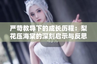 严苛教导下的成长历程：梨花压海棠的深刻启示与反思