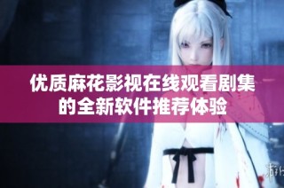 优质麻花影视在线观看剧集的全新软件推荐体验