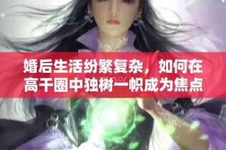 婚后生活纷繁复杂，如何在高干圈中独树一帜成为焦点人物