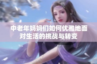 中老年妈妈们如何优雅地面对生活的挑战与转变