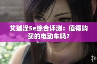 艾瑞泽5e综合评测：值得购买的电动车吗？