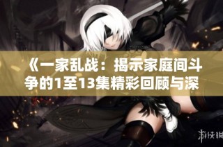 《一家乱战：揭示家庭间斗争的1至13集精彩回顾与深度分析》