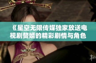 《星空无限传媒独家放送电视剧赘婿的精彩剧情与角色分析》