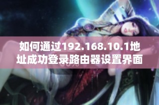 如何通过192.168.10.1地址成功登录路由器设置界面