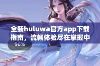 全新huluwa官方app下载指南，流畅体验尽在掌握中